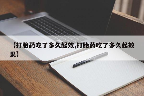 堕胎药购买联系【打胎药吃了多久起效,打胎药吃了多久起效果】