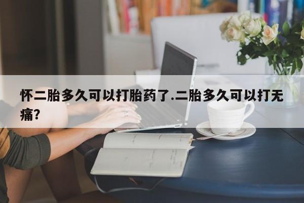 堕胎药购买联系怀二胎多久可以打胎药了.二胎多久可以打无痛？