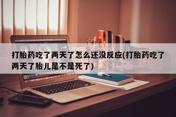 堕胎药购买联系打胎药吃了两天了怎么还没反应(打胎药吃了两天了胎儿是不是死了)