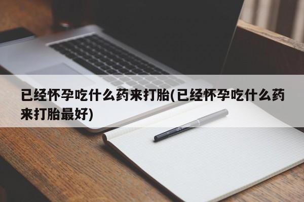 堕胎药购买联系已经怀孕吃什么药来打胎(已经怀孕吃什么药来打胎最好)