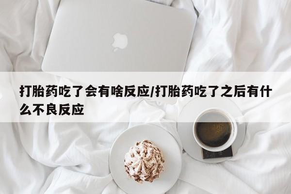 堕胎药购买联系打胎药吃了会有啥反应/打胎药吃了之后有什么不良反应