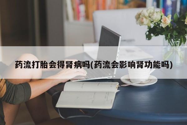 堕胎药购买联系药流打胎会得肾病吗(药流会影响肾功能吗)