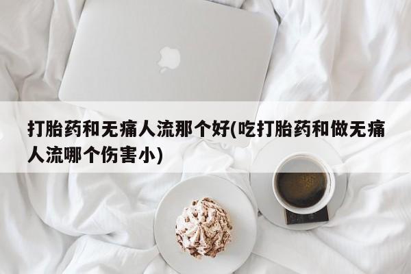 堕胎药购买联系打胎药和无痛人流那个好(吃打胎药和做无痛人流哪个伤害小)