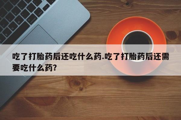 堕胎药购买联系吃了打胎药后还吃什么药.吃了打胎药后还需要吃什么药？