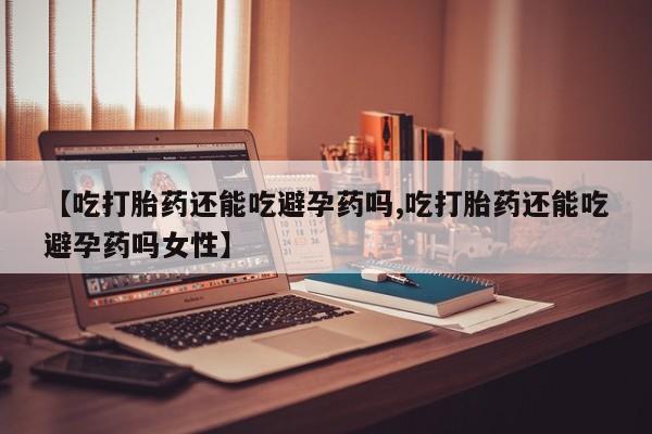 堕胎药购买联系【吃打胎药还能吃避孕药吗,吃打胎药还能吃避孕药吗女性】