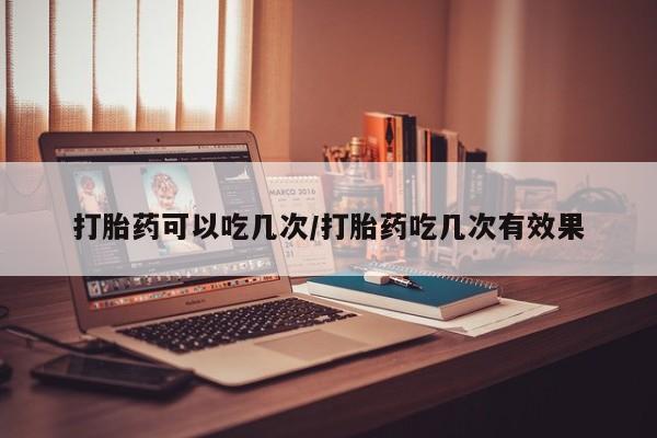 堕胎药购买联系打胎药可以吃几次/打胎药吃几次有效果