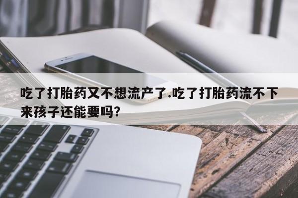 堕胎药购买联系吃了打胎药又不想流产了.吃了打胎药流不下来孩子还能要吗？