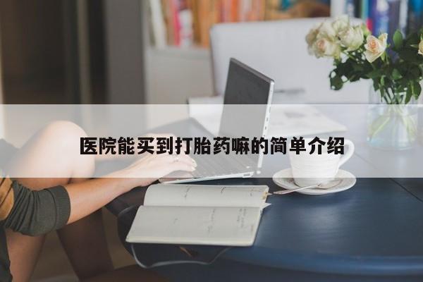 堕胎药购买联系医院能买到打胎药嘛的简单介绍