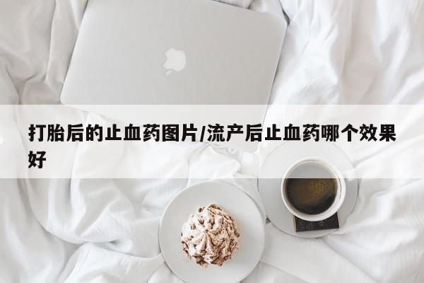 堕胎药购买联系打胎后的止血药图片/流产后止血药哪个效果好