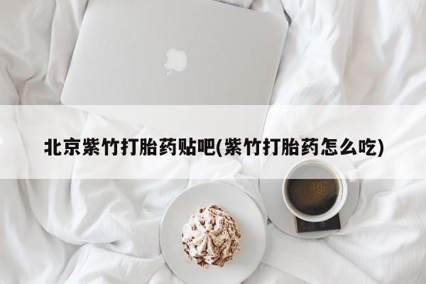 堕胎药购买联系北京紫竹打胎药贴吧(紫竹打胎药怎么吃)