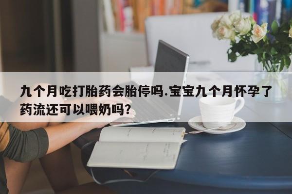堕胎药购买联系九个月吃打胎药会胎停吗.宝宝九个月怀孕了药流还可以喂奶吗？
