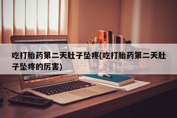 堕胎药购买联系吃打胎药第二天肚子坠疼(吃打胎药第二天肚子坠疼的厉害)