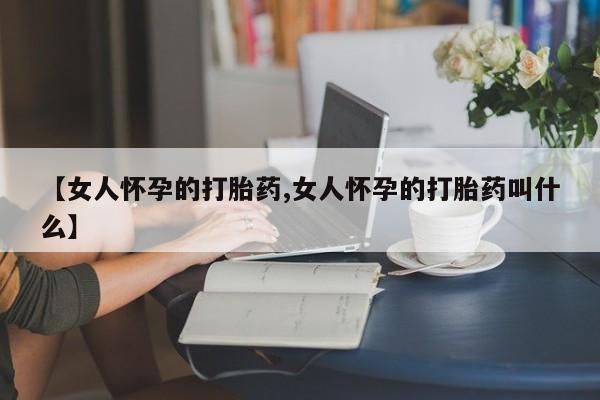 堕胎药购买联系【女人怀孕的打胎药,女人怀孕的打胎药叫什么】