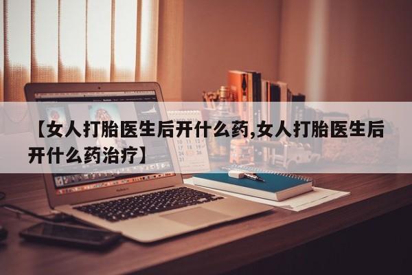 堕胎药购买联系【女人打胎医生后开什么药,女人打胎医生后开什么药治疗】