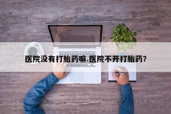 堕胎药购买联系医院没有打胎药嘛.医院不开打胎药？
