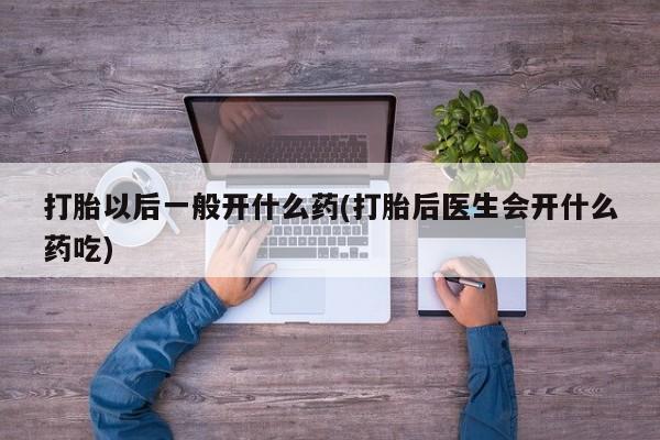 堕胎药购买联系打胎以后一般开什么药(打胎后医生会开什么药吃)