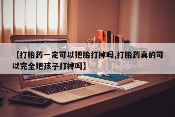 堕胎药购买联系【打胎药一定可以把胎打掉吗,打胎药真的可以完全把孩子打掉吗】