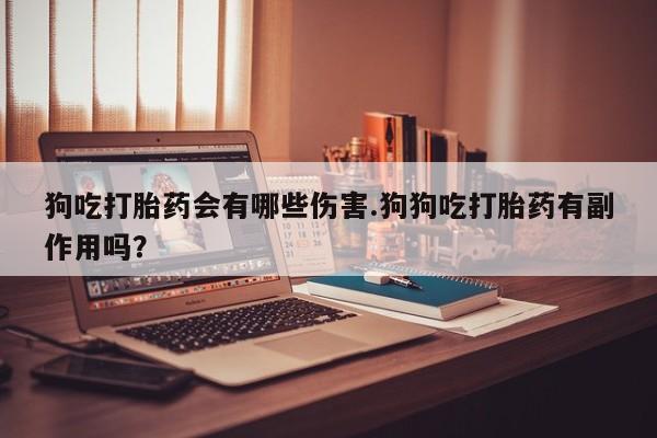 堕胎药购买联系狗吃打胎药会有哪些伤害.狗狗吃打胎药有副作用吗？