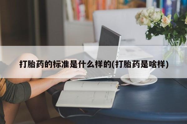 堕胎药购买联系打胎药的标准是什么样的(打胎药是啥样)