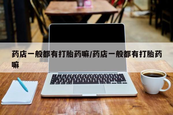 堕胎药购买联系药店一般都有打胎药嘛/药店一般都有打胎药嘛