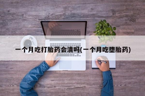 堕胎药购买联系一个月吃打胎药会清吗(一个月吃堕胎药)