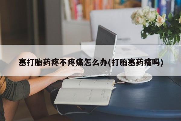 堕胎药购买联系塞打胎药疼不疼痛怎么办(打胎塞药痛吗)