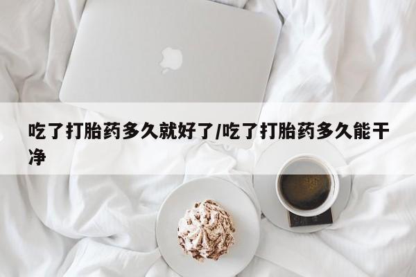堕胎药购买联系吃了打胎药多久就好了/吃了打胎药多久能干净