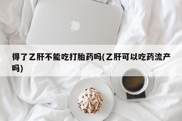 堕胎药购买联系得了乙肝不能吃打胎药吗(乙肝可以吃药流产吗)