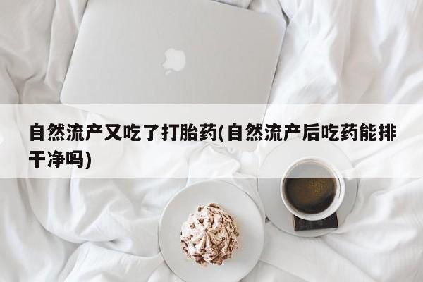 堕胎药购买联系自然流产又吃了打胎药(自然流产后吃药能排干净吗)