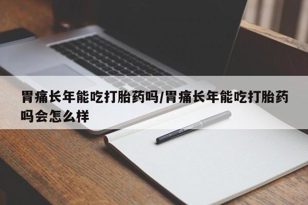 堕胎药购买联系胃痛长年能吃打胎药吗/胃痛长年能吃打胎药吗会怎么样
