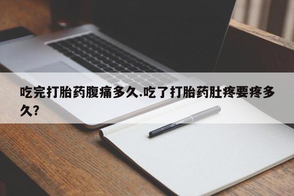 堕胎药购买联系吃完打胎药腹痛多久.吃了打胎药肚疼要疼多久？
