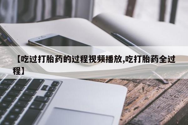 堕胎药购买联系【吃过打胎药的过程视频播放,吃打胎药全过程】