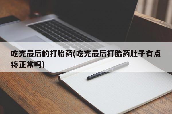 堕胎药购买联系吃完最后的打胎药(吃完最后打胎药肚子有点疼正常吗)