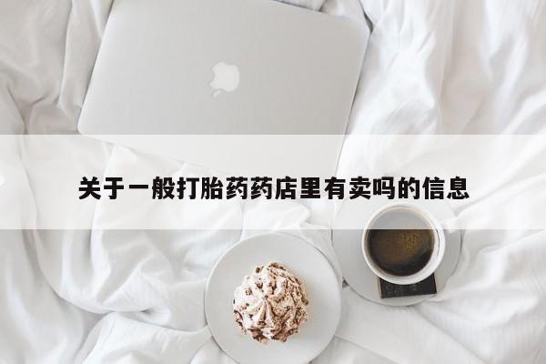 堕胎药购买联系关于一般打胎药药店里有卖吗的信息