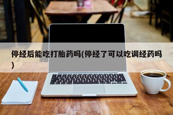 堕胎药购买联系停经后能吃打胎药吗(停经了可以吃调经药吗)