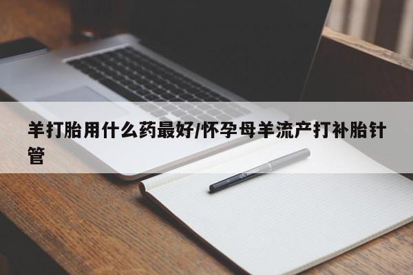 堕胎药购买联系羊打胎用什么药最好/怀孕母羊流产打补胎针管