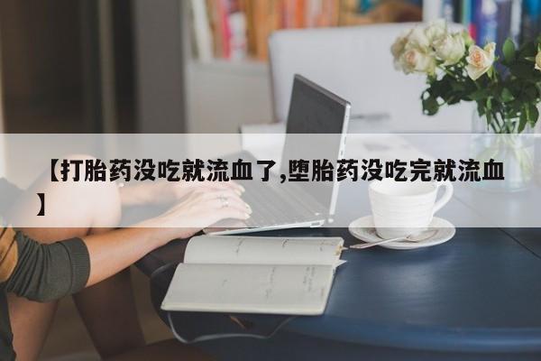 堕胎药购买联系【打胎药没吃就流血了,堕胎药没吃完就流血】
