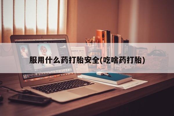 堕胎药购买联系服用什么药打胎安全(吃啥药打胎)