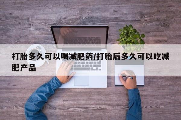堕胎药购买联系打胎多久可以喝减肥药/打胎后多久可以吃减肥产品