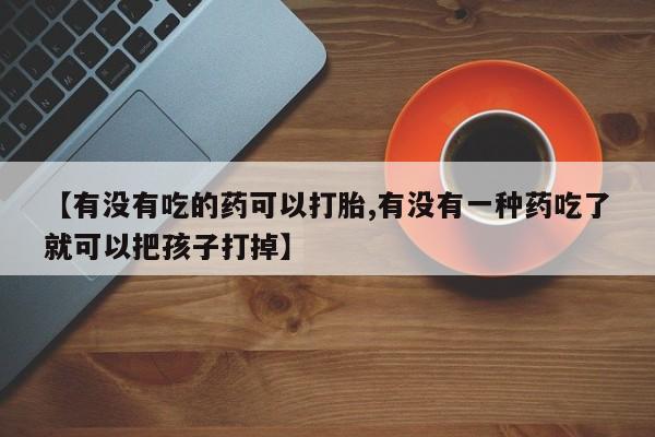 堕胎药购买联系【有没有吃的药可以打胎,有没有一种药吃了就可以把孩子打掉】