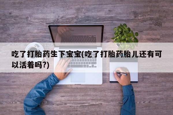 堕胎药购买联系吃了打胎药生下宝宝(吃了打胎药胎儿还有可以活着吗?)