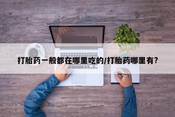 堕胎药购买联系打胎药一般都在哪里吃的/打胎药哪里有?