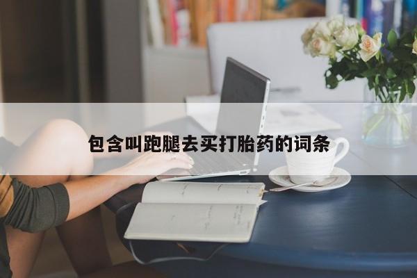 堕胎药购买联系包含叫跑腿去买打胎药的词条