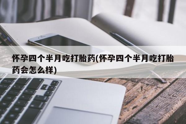 堕胎药购买联系怀孕四个半月吃打胎药(怀孕四个半月吃打胎药会怎么样)