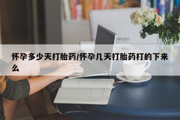 堕胎药购买联系怀孕多少天打胎药/怀孕几天打胎药打的下来么
