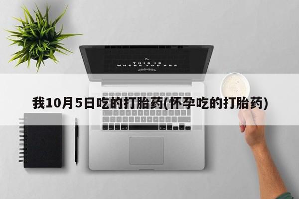 堕胎药购买联系我10月5日吃的打胎药(怀孕吃的打胎药)