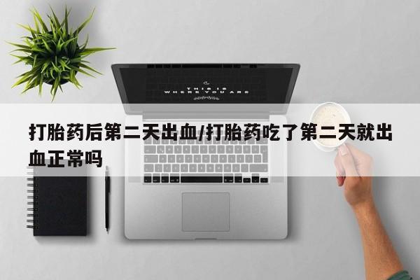 堕胎药购买联系打胎药后第二天出血/打胎药吃了第二天就出血正常吗