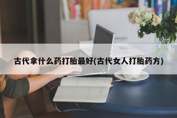 堕胎药购买联系古代拿什么药打胎最好(古代女人打胎药方)