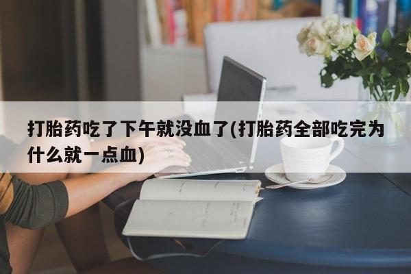 堕胎药购买联系打胎药吃了下午就没血了(打胎药全部吃完为什么就一点血)