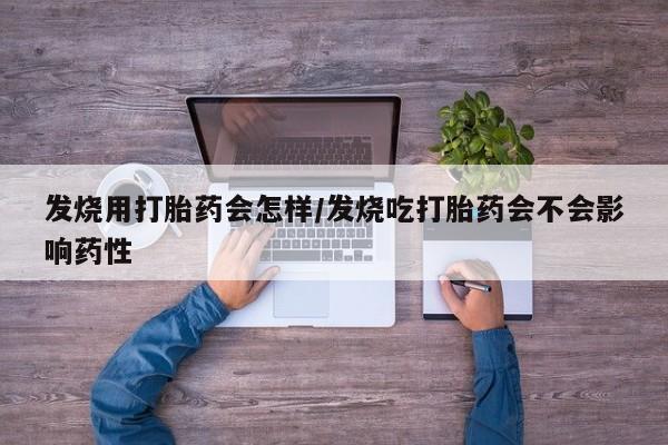 堕胎药购买联系发烧用打胎药会怎样/发烧吃打胎药会不会影响药性